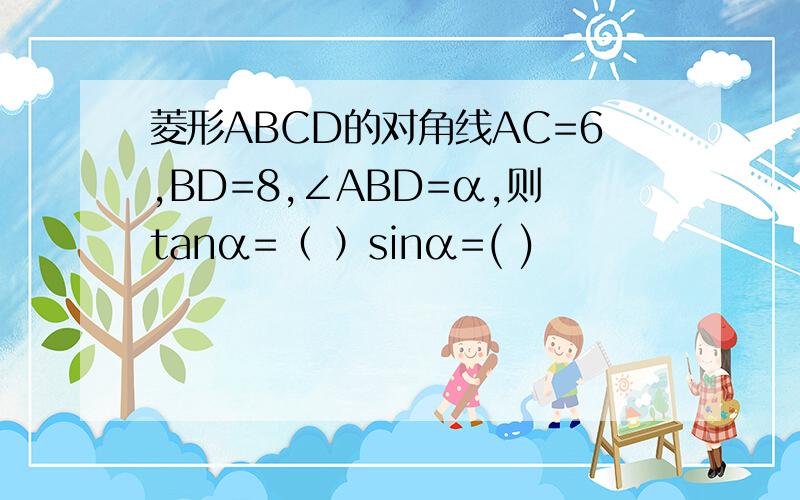 菱形ABCD的对角线AC=6,BD=8,∠ABD=α,则tanα=（ ）sinα=( )