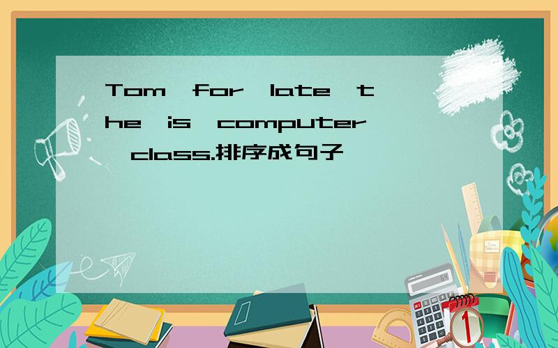 Tom,for,late,the,is,computer,class.排序成句子