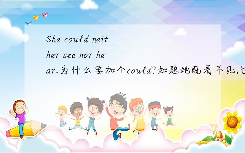 She could neither see nor hear.为什么要加个could?如题她既看不见,也听不见.could在这里是什么意思?