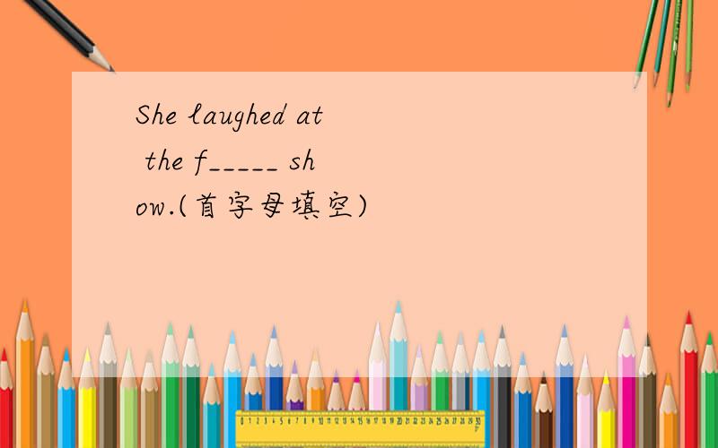 She laughed at the f_____ show.(首字母填空)