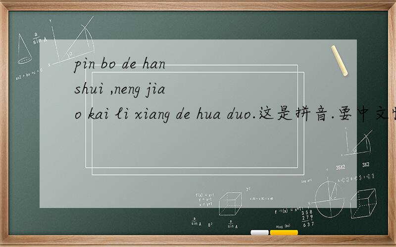 pin bo de han shui ,neng jiao kai li xiang de hua duo.这是拼音.要中文快