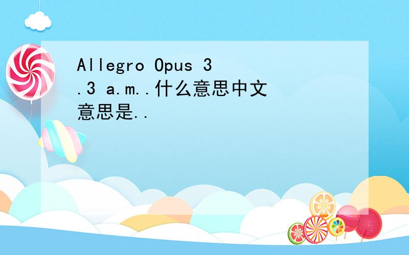 Allegro Opus 3.3 a.m..什么意思中文意思是..