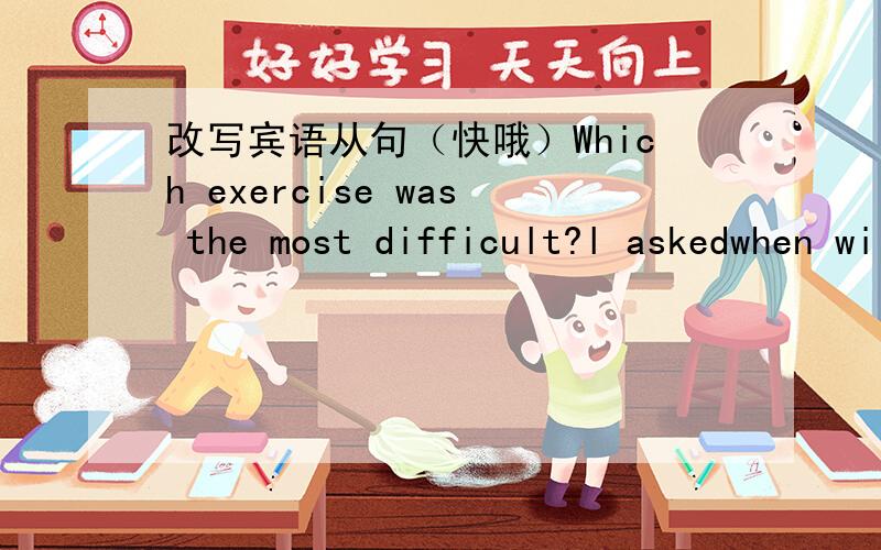 改写宾语从句（快哦）Which exercise was the most difficult?l askedwhen will you start?Tom asked me