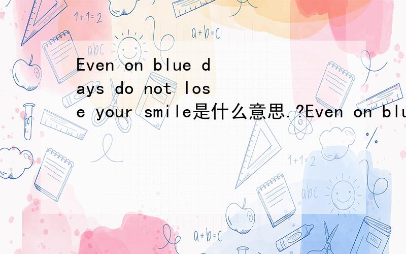 Even on blue days do not lose your smile是什么意思.?Even on blue days do not lose your smile是什么意思  懂的人帮忙翻译一下  谢谢