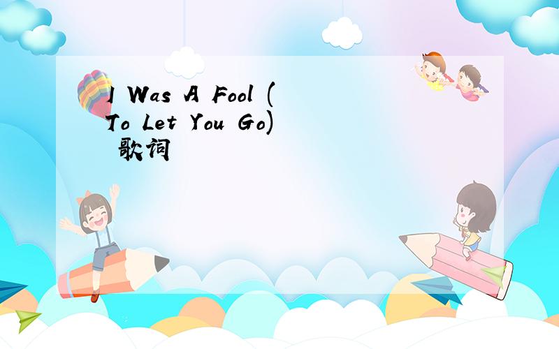I Was A Fool (To Let You Go) 歌词