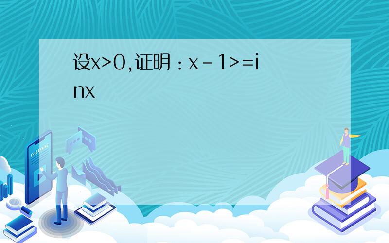 设x>0,证明：x-1>=inx