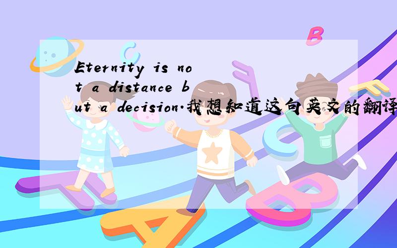 Eternity is not a distance but a decision.我想知道这句英文的翻译~有谁能帮我啊?