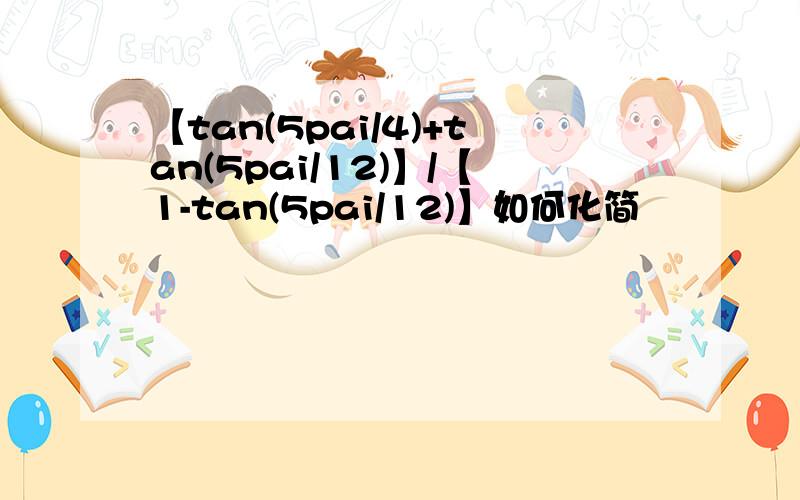 【tan(5pai/4)+tan(5pai/12)】/【1-tan(5pai/12)】如何化简