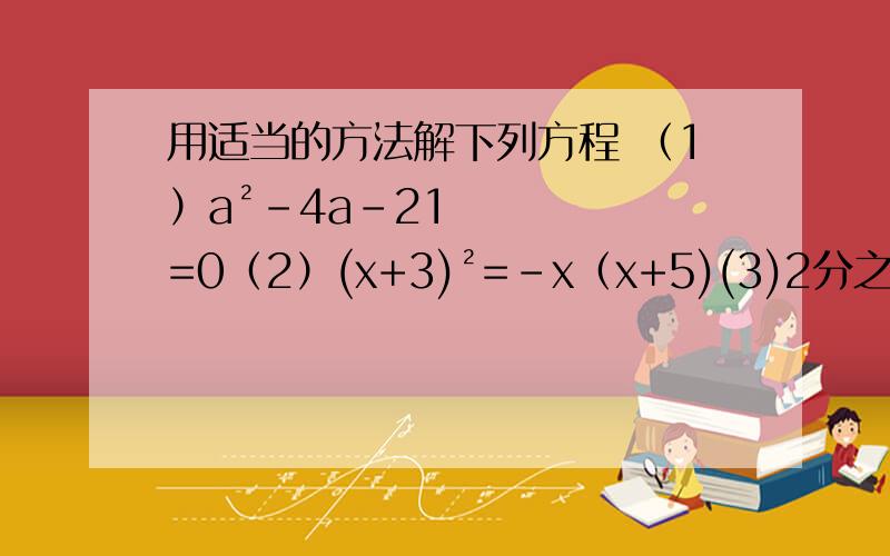 用适当的方法解下列方程 （1）a²-4a-21=0（2）(x+3)²=-x（x+5)(3)2分之1(2x-5)²-8=0