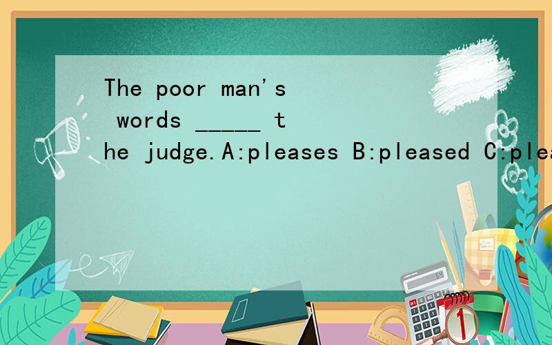 The poor man's words _____ the judge.A:pleases B:pleased C:pleasing D:pleasant