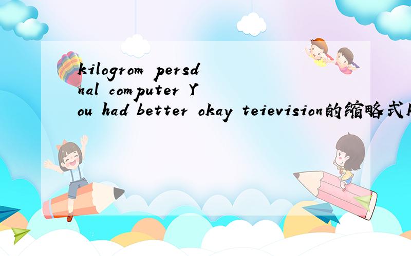 kilogrom persdnal computer You had better okay teievision的缩略式kilogrom persdnal computer You had better okay teievision的缩略式 还有填空It’s not easy____(learn）English well.Tom doesn't have____（some)sangwiches