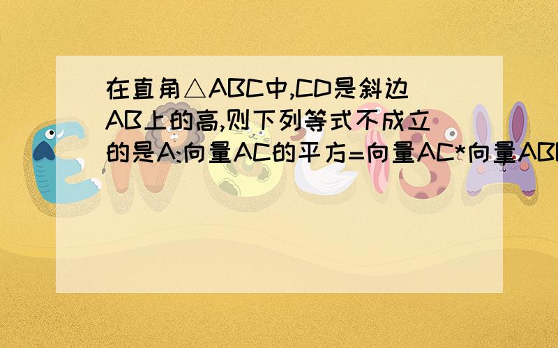 在直角△ABC中,CD是斜边AB上的高,则下列等式不成立的是A:向量AC的平方=向量AC*向量ABB:向量BC的平方=向量BA*向量BCC:向量AB的平方=向量AC*向量CDD:向量CD的平方=（向量AC*向量AB）*（向量BA*向量BC）