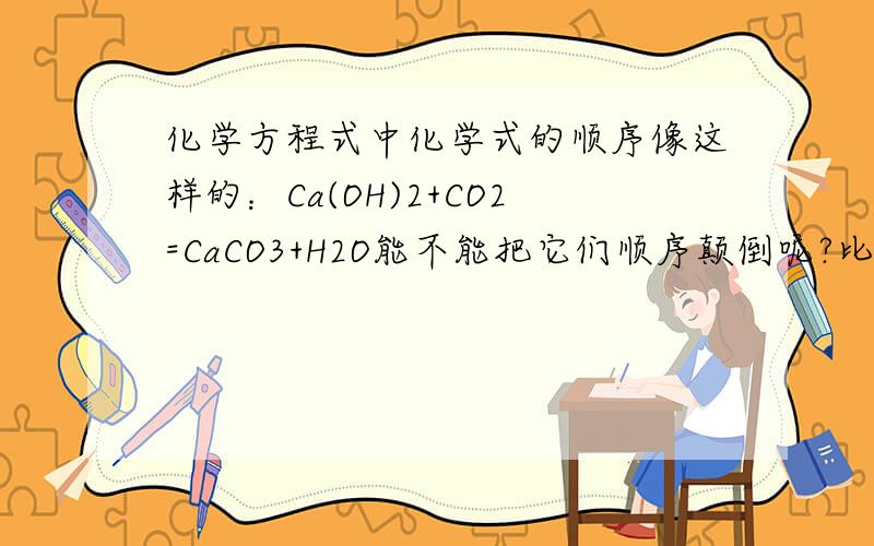 化学方程式中化学式的顺序像这样的：Ca(OH)2+CO2=CaCO3+H2O能不能把它们顺序颠倒呢?比如：CO2+Ca(OH)2=CaCO3+H2O如果不能,有什么顺序?