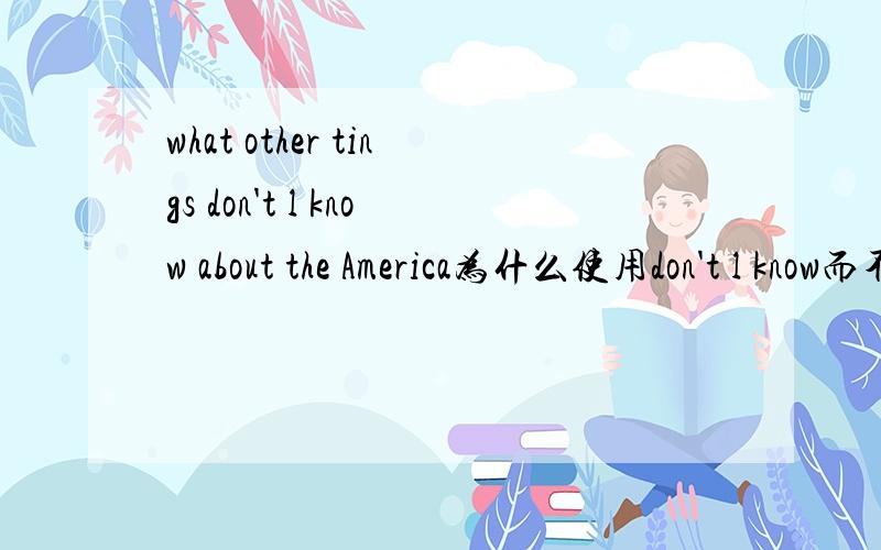 what other tings don't l know about the America为什么使用don't l know而不是个l don't know?