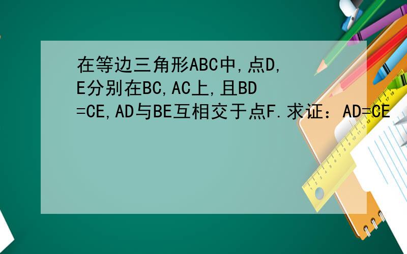 在等边三角形ABC中,点D,E分别在BC,AC上,且BD=CE,AD与BE互相交于点F.求证：AD=CE