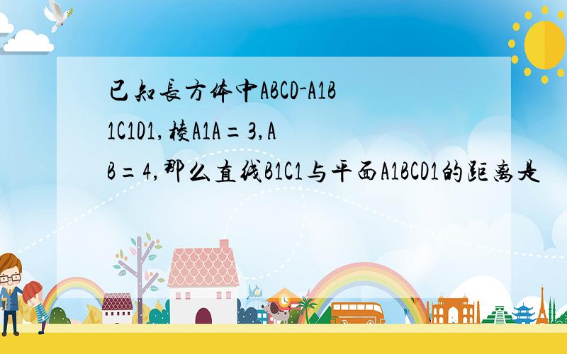 已知长方体中ABCD-A1B1C1D1,棱A1A=3,AB=4,那么直线B1C1与平面A1BCD1的距离是
