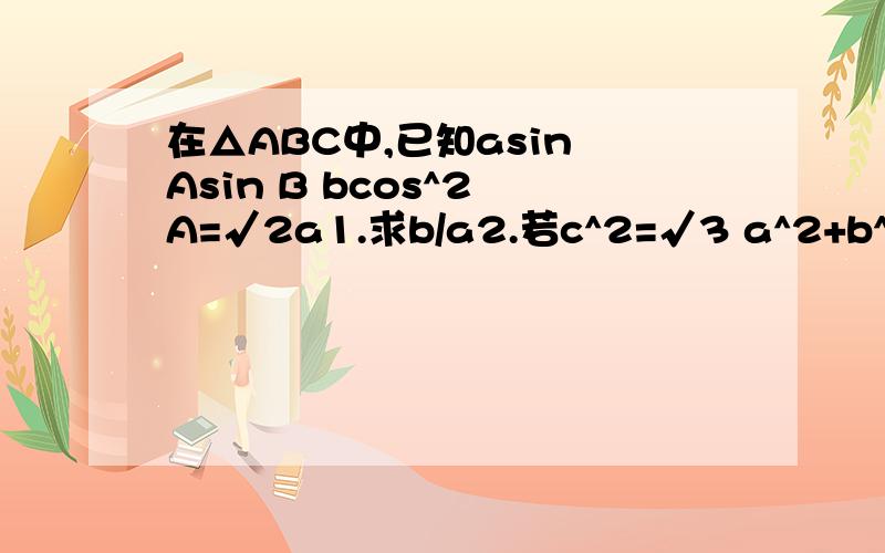 在△ABC中,已知asin Asin B bcos^2 A=√2a1.求b/a2.若c^2=√3 a^2+b^2,求B 提示:2+√3=(1+√3)^2/2