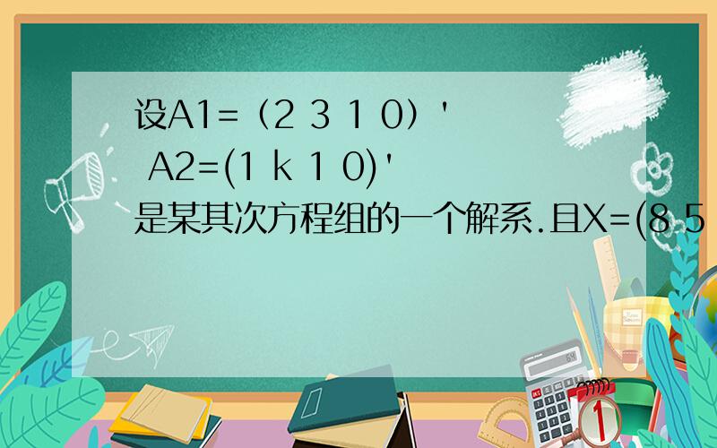 设A1=（2 3 1 0）' A2=(1 k 1 0)'是某其次方程组的一个解系.且X=(8 5 3 0)是一个解向量 则 K值为多少?