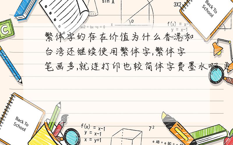 繁体字的存在价值为什么香港和台湾还继续使用繁体字,繁体字笔画多,就连打印也较简体字费墨水啊,更别提书写了,而且分辨率小的屏幕都难以把繁体字显示全,既然大陆都简化汉字了,为什么