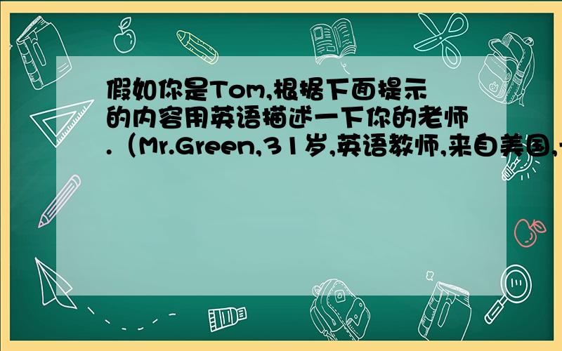 假如你是Tom,根据下面提示的内容用英语描述一下你的老师.（Mr.Green,31岁,英语教师,来自美国,长得高大偏胖,有金黄色短卷发,爱打网球和听音乐.）