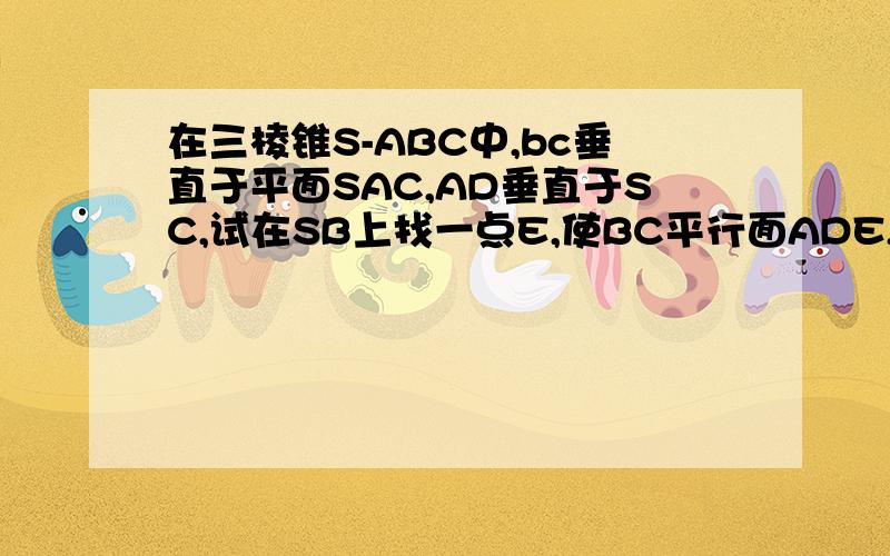 在三棱锥S-ABC中,bc垂直于平面SAC,AD垂直于SC,试在SB上找一点E,使BC平行面ADE,并证明你的结论