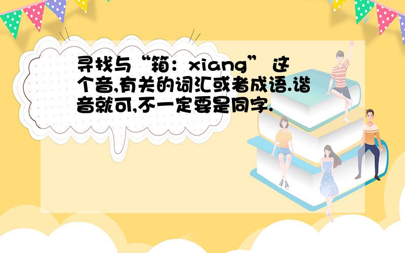 寻找与“箱：xiang” 这个音,有关的词汇或者成语.谐音就可,不一定要是同字.