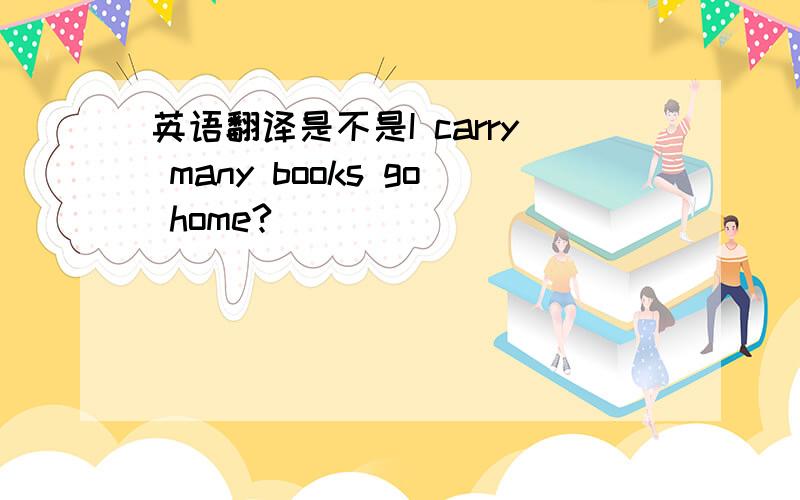 英语翻译是不是I carry many books go home?