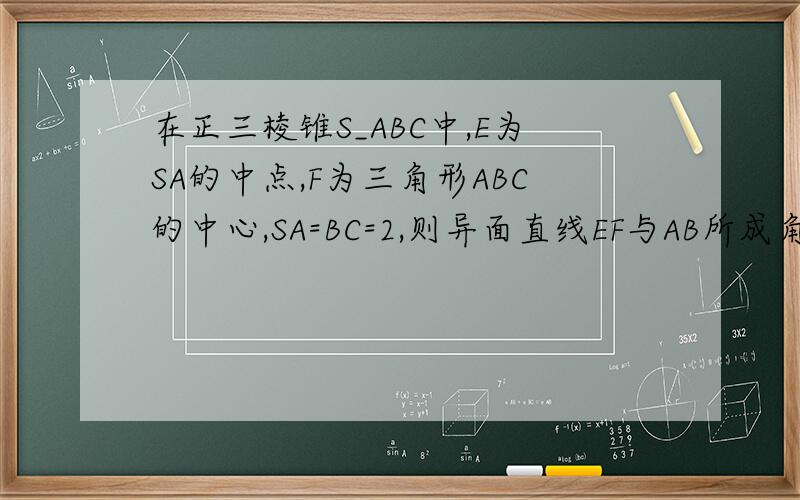 在正三棱锥S_ABC中,E为SA的中点,F为三角形ABC的中心,SA=BC=2,则异面直线EF与AB所成角的大小是路