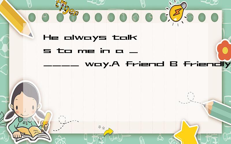 He always talks to me in a _____ way.A friend B friendly C friendsD friend‘s