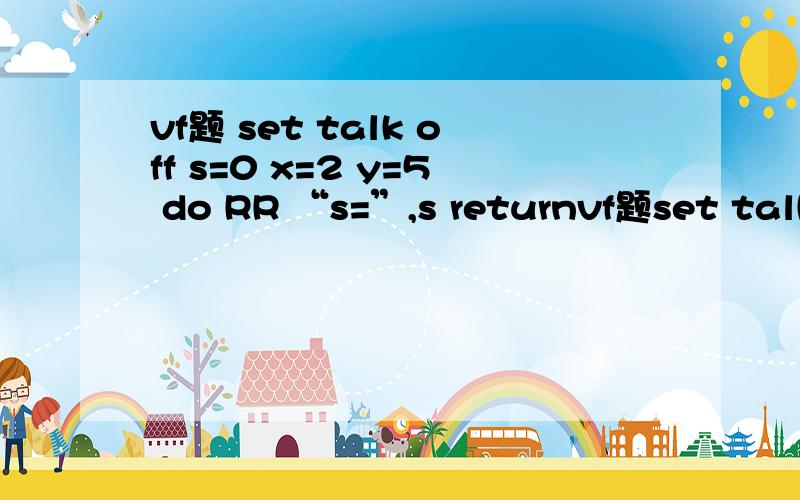 vf题 set talk off s=0 x=2 y=5 do RR “s=”,s returnvf题set talk offs=0x=2y=5do RR“s=”,sreturn*RR.prgx=ys=s+xretrun答案是s=2