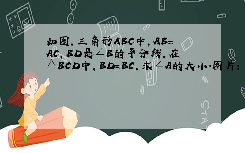 如图,三角形ABC中,AB=AC,BD是∠B的平分线,在△BCD中,BD=BC,求∠A的大小.图片：