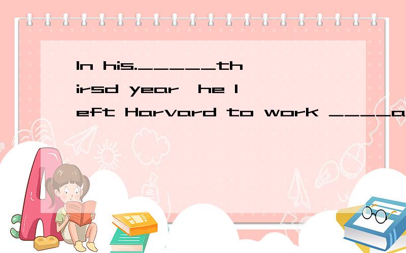 In his._____thirsd year,he left Harvard to work ____a company.A.the,in B./,for C.the,for D.a,for