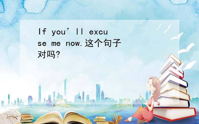 If you’ll excuse me now.这个句子对吗?