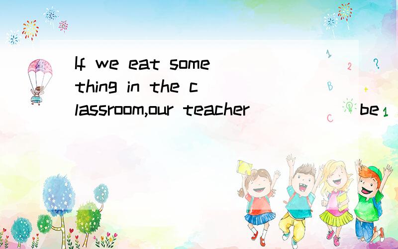 If we eat something in the classroom,our teacher_____(be)angery with us