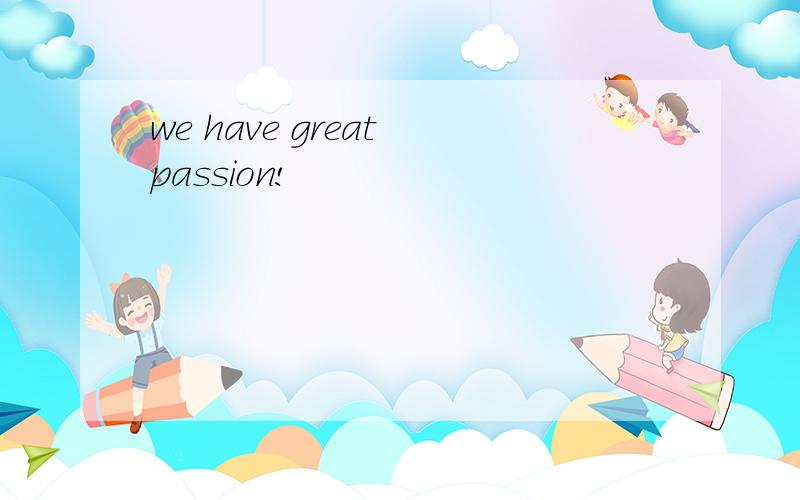 we have great passion!