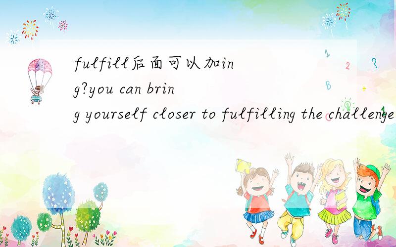 fulfill后面可以加ing?you can bring yourself closer to fulfilling the challenge of living..我在一篇文章里看到,这里为什么fulfill后面可以加ing?前面不是to吗?to后面不是加动词原型吗?原句：you can bring yourself clo