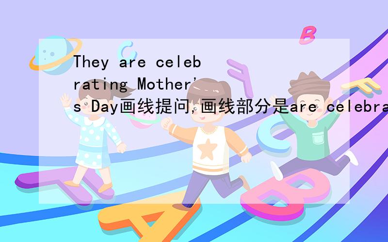 They are celebrating Mother's Day画线提问,画线部分是are celebrating Mother's Day如何提问?