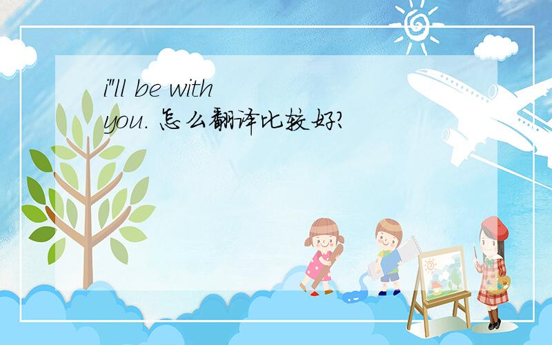 i''ll be with you. 怎么翻译比较好?