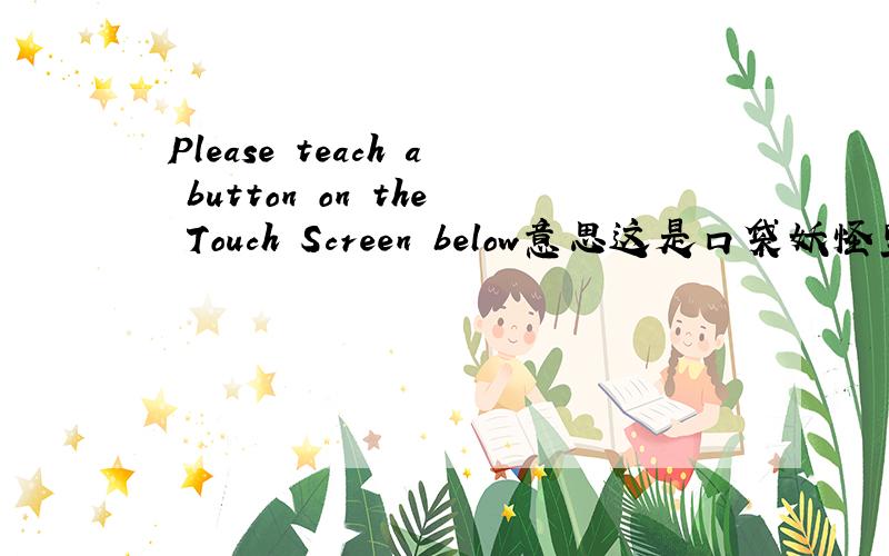 Please teach a button on the Touch Screen below意思这是口袋妖怪里的文字要怎么办啊