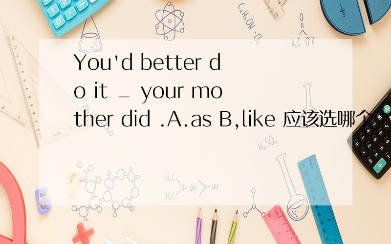 You'd better do it _ your mother did .A.as B,like 应该选哪个
