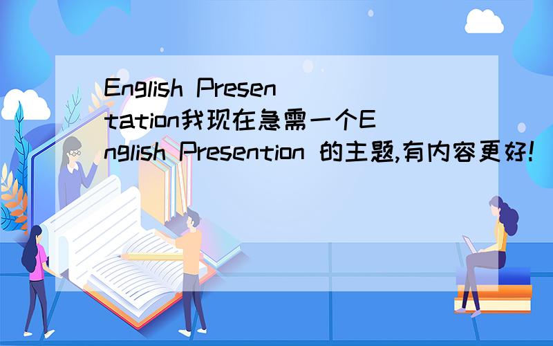 English Presentation我现在急需一个English Presention 的主题,有内容更好!