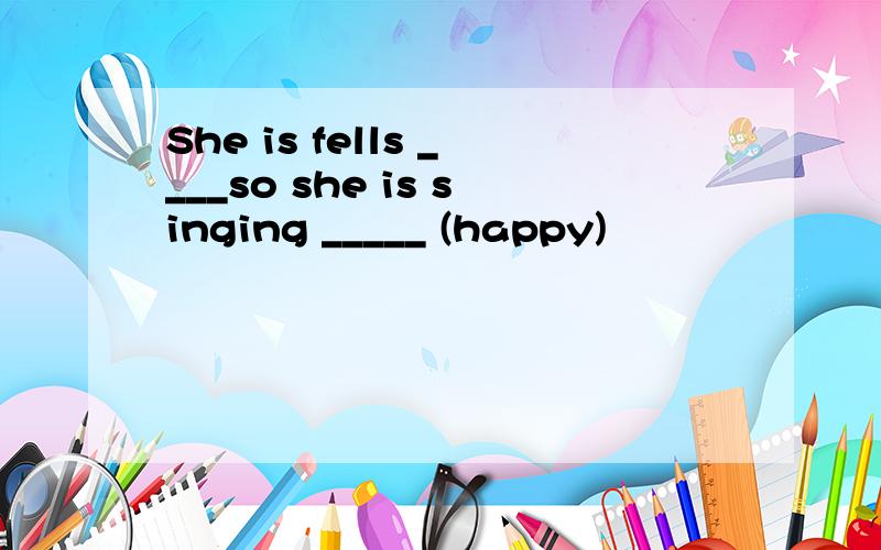 She is fells ____so she is singing _____ (happy)