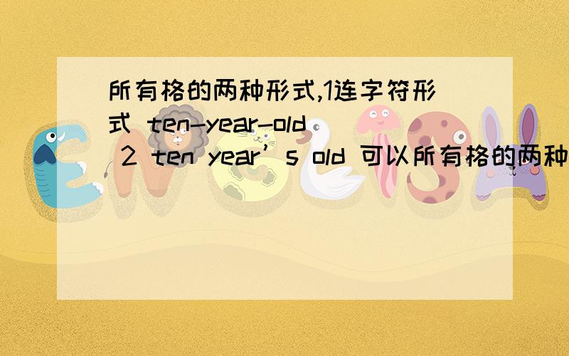 所有格的两种形式,1连字符形式 ten-year-old 2 ten year’s old 可以所有格的两种形式,1连字符形式 ten-year-old 2 ten year’s old 可以直接在year后加S吗?