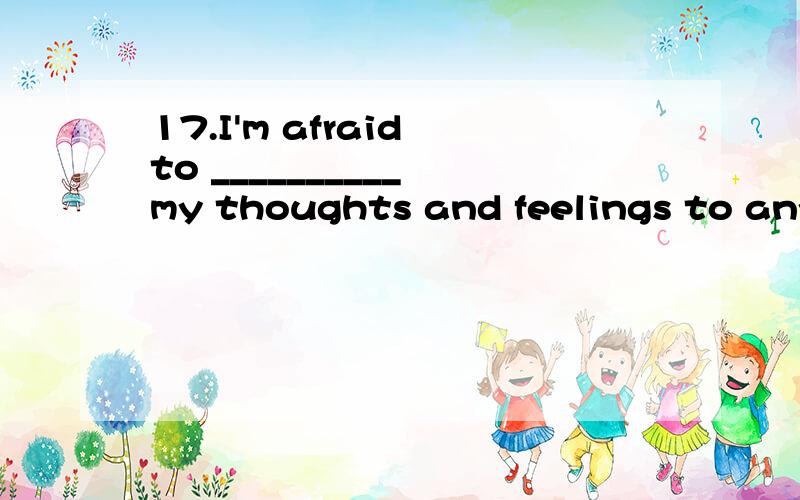 17.I'm afraid to __________ my thoughts and feelings to anyone.A.explode B.endure C.expose D.c