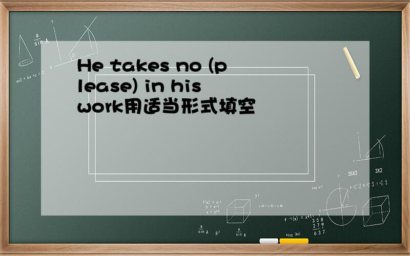 He takes no (please) in his work用适当形式填空