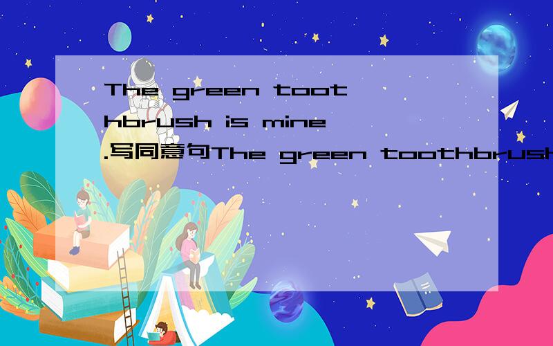 The green toothbrush is mine.写同意句The green toothbrush is mine.写同意句