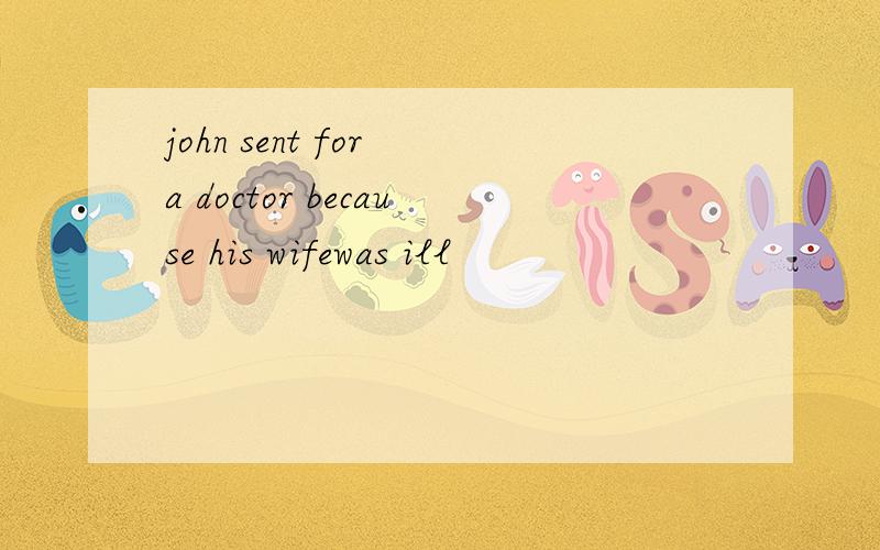 john sent for a doctor because his wifewas ill