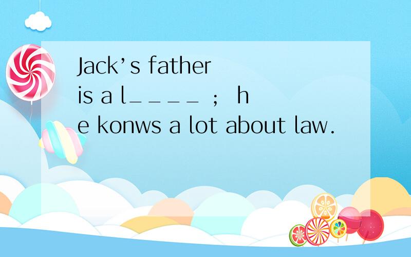 Jack’s father is a l____ ； he konws a lot about law.