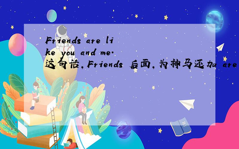 Friends are like you and me.这句话,Friends 后面,为神马还加 are