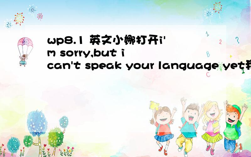 wp8.1 英文小娜打开i'm sorry,but i can't speak your language yet我用开发人员更新了WP8.1 预览版,中文可以用小娜,换英文打开小娜显示“i'm sorry,but i can't speak your language yet”,说它不能识别我的语言!位置